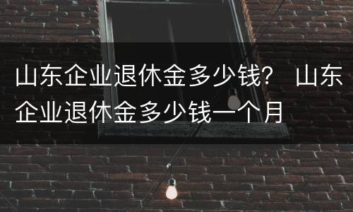 山东企业退休金多少钱？ 山东企业退休金多少钱一个月