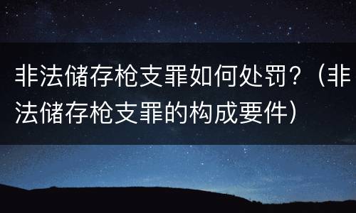 非法储存枪支罪如何处罚?（非法储存枪支罪的构成要件）