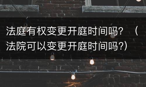 法庭有权变更开庭时间吗？（法院可以变更开庭时间吗?）
