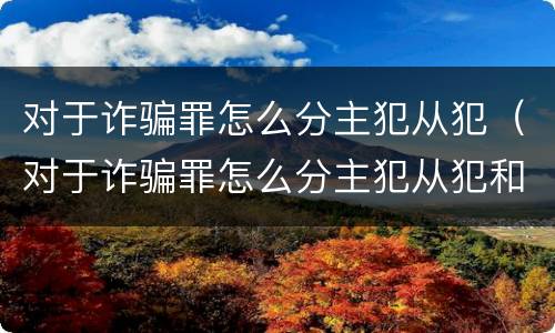 对于诈骗罪怎么分主犯从犯（对于诈骗罪怎么分主犯从犯和从犯）