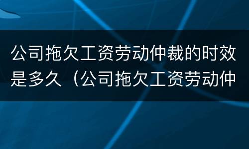 公司拖欠工资劳动仲裁的时效是多久（公司拖欠工资劳动仲裁的时效是多久啊）