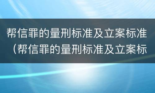 帮信罪的量刑标准及立案标准（帮信罪的量刑标准及立案标准是什么）