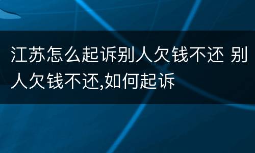 江苏怎么起诉别人欠钱不还 别人欠钱不还,如何起诉