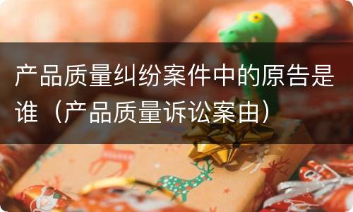产品质量纠纷案件中的原告是谁（产品质量诉讼案由）