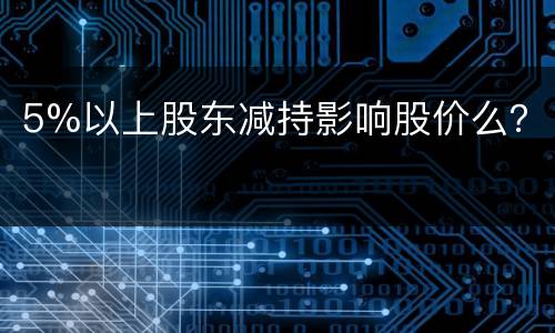 5%以上股东减持影响股价么？