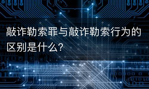 敲诈勒索罪与敲诈勒索行为的区别是什么？