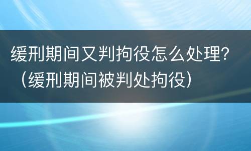 缓刑期间又判拘役怎么处理？（缓刑期间被判处拘役）