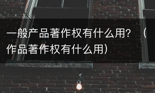 一般产品著作权有什么用？（作品著作权有什么用）