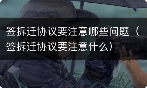 签拆迁协议要注意哪些问题（签拆迁协议要注意什么）