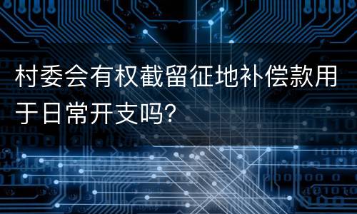 村委会有权截留征地补偿款用于日常开支吗？