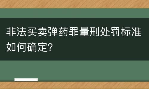 非法买卖弹药罪量刑处罚标准如何确定？