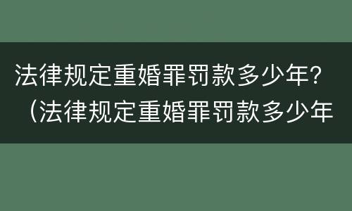 法律规定重婚罪罚款多少年？（法律规定重婚罪罚款多少年以上）