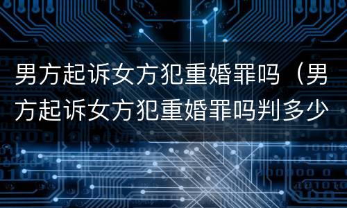 男方起诉女方犯重婚罪吗（男方起诉女方犯重婚罪吗判多少年）