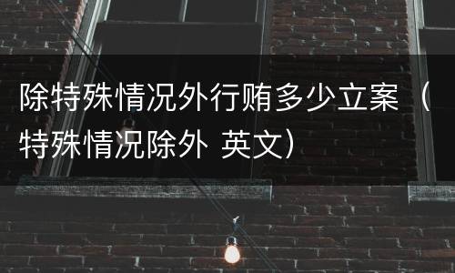 除特殊情况外行贿多少立案（特殊情况除外 英文）