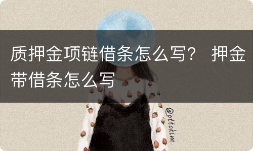质押金项链借条怎么写？ 押金带借条怎么写