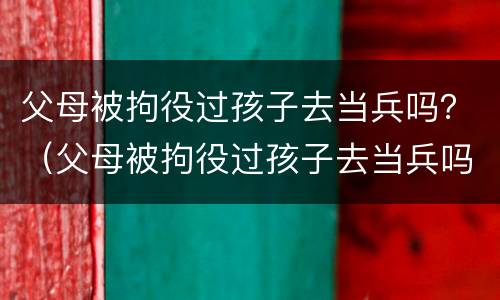 父母被拘役过孩子去当兵吗？（父母被拘役过孩子去当兵吗有影响吗）