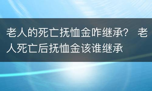 老人的死亡抚恤金咋继承？ 老人死亡后抚恤金该谁继承