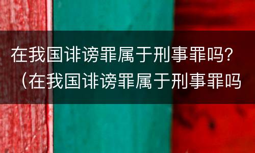 在我国诽谤罪属于刑事罪吗？（在我国诽谤罪属于刑事罪吗为什么）