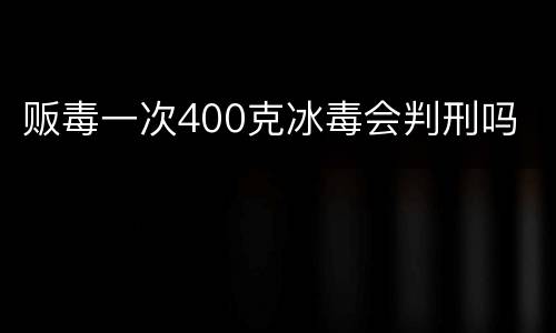 贩毒一次400克冰毒会判刑吗