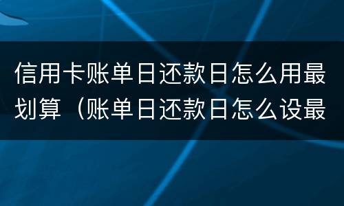 信用卡账单日还款日怎么用最划算（账单日还款日怎么设最划算）