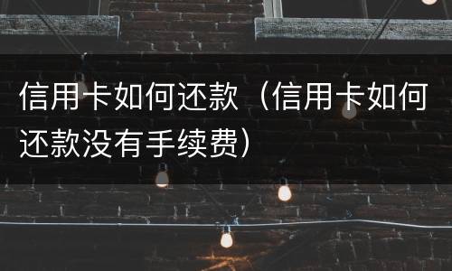 信用卡如何还款（信用卡如何还款没有手续费）