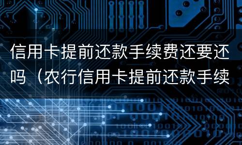 信用卡提前还款手续费还要还吗（农行信用卡提前还款手续费还要还吗）