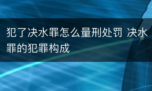 犯了决水罪怎么量刑处罚 决水罪的犯罪构成