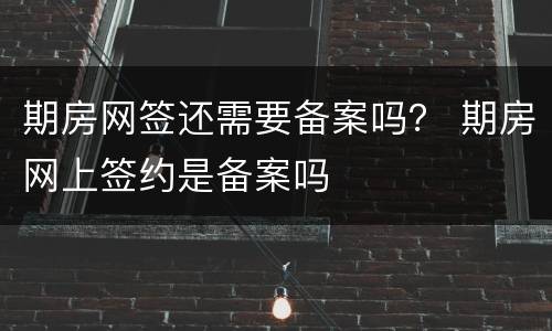 期房网签还需要备案吗？ 期房网上签约是备案吗