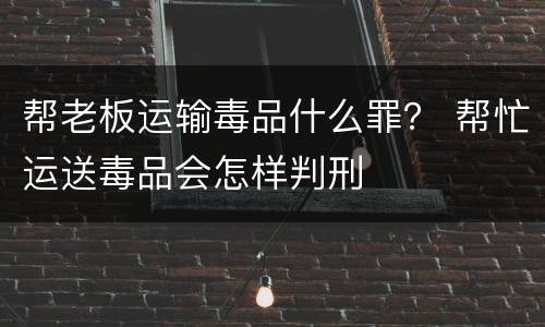帮老板运输毒品什么罪？ 帮忙运送毒品会怎样判刑