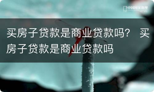 买房子贷款是商业贷款吗？ 买房子贷款是商业贷款吗