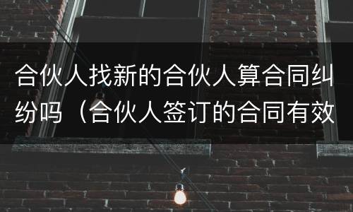 合伙人找新的合伙人算合同纠纷吗（合伙人签订的合同有效吗）