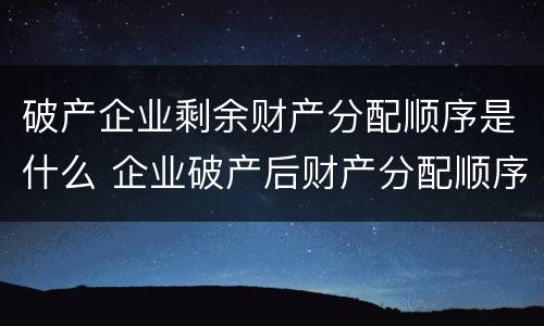 破产企业剩余财产分配顺序是什么 企业破产后财产分配顺序