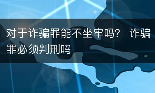 对于诈骗罪能不坐牢吗？ 诈骗罪必须判刑吗
