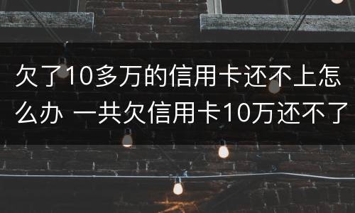 欠了10多万的信用卡还不上怎么办 一共欠信用卡10万还不了怎么办?
