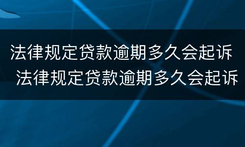 法律规定贷款逾期多久会起诉 法律规定贷款逾期多久会起诉我