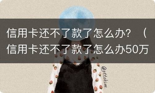 信用卡还不了款了怎么办？（信用卡还不了款了怎么办50万要坐吗?）