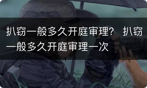 扒窃一般多久开庭审理？ 扒窃一般多久开庭审理一次