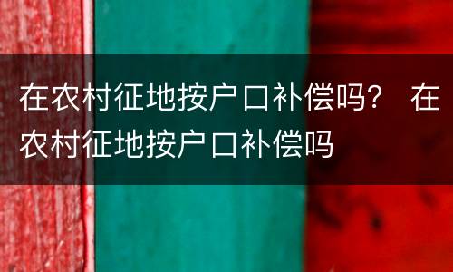 在农村征地按户口补偿吗？ 在农村征地按户口补偿吗