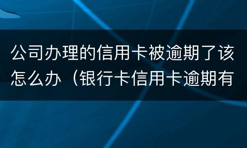 公司办理的信用卡被逾期了该怎么办（银行卡信用卡逾期有什么办）