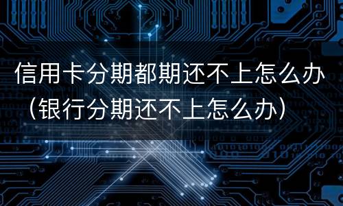 信用卡分期都期还不上怎么办（银行分期还不上怎么办）