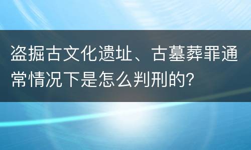 盗掘古文化遗址、古墓葬罪通常情况下是怎么判刑的？