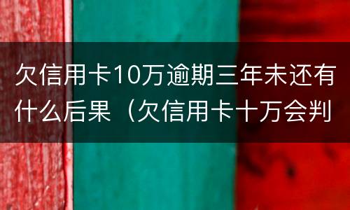 欠信用卡10万逾期三年未还有什么后果（欠信用卡十万会判几年）