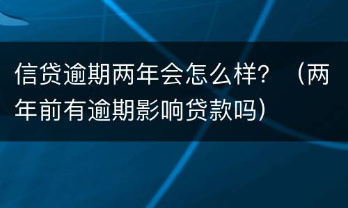信贷逾期两年会怎么样？（两年前有逾期影响贷款吗）