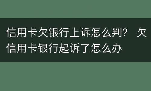 信用卡欠银行上诉怎么判？ 欠信用卡银行起诉了怎么办