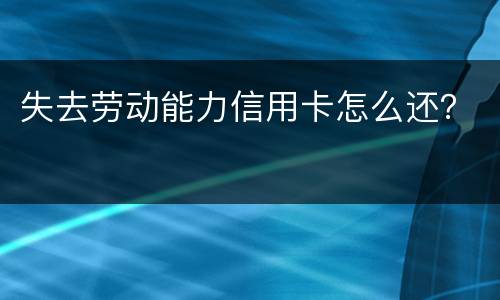 失去劳动能力信用卡怎么还？