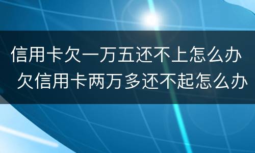 信用卡欠一万五还不上怎么办 欠信用卡两万多还不起怎么办