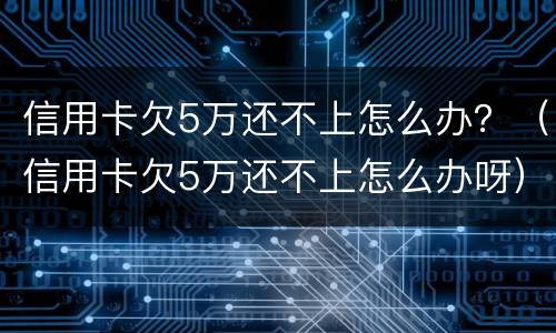 信用卡欠5万还不上怎么办？（信用卡欠5万还不上怎么办呀）