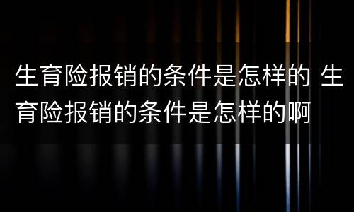生育险报销的条件是怎样的 生育险报销的条件是怎样的啊