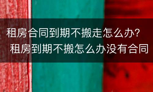 租房合同到期不搬走怎么办？ 租房到期不搬怎么办没有合同