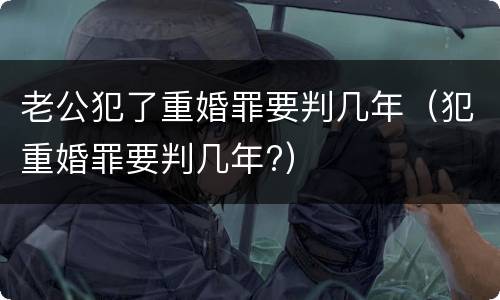 老公犯了重婚罪要判几年（犯重婚罪要判几年?）